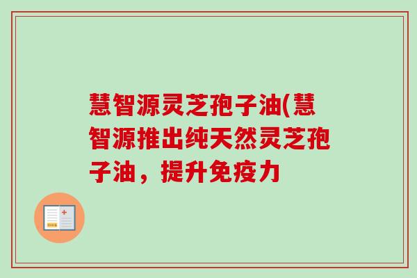 慧智源灵芝孢子油(慧智源推出纯天然灵芝孢子油，提升免疫力