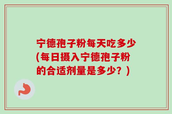 宁德孢子粉每天吃多少(每日摄入宁德孢子粉的合适剂量是多少?) 宁德孢子粉每天吃多少(每日摄入宁德孢子粉的合适剂量是多少?)