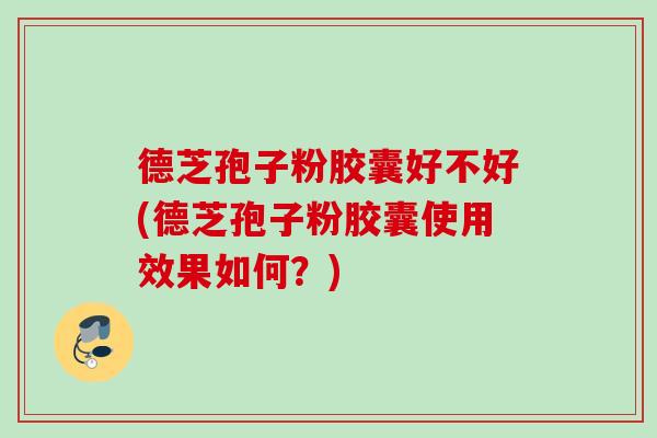 德芝孢子粉胶囊好不好(德芝孢子粉胶囊使用效果如何？)