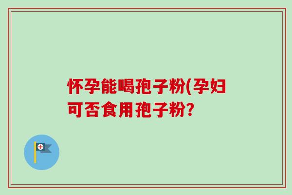 怀孕能喝孢子粉(孕妇可否食用孢子粉? 怀孕能喝孢子粉(孕妇可否食用孢子粉?
