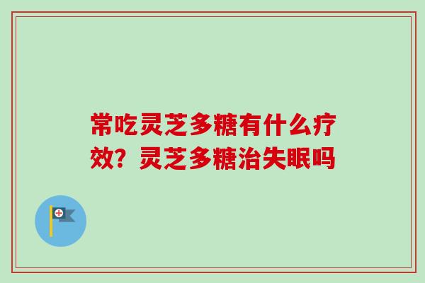 常吃灵芝多糖有什么疗效?灵芝多糖吗 常吃灵芝多糖有什么疗效?灵芝多糖吗
