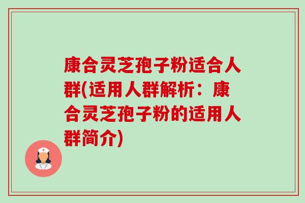 康合灵芝孢子粉适合人群(适用人群解析：康合灵芝孢子粉的适用人群简介)
