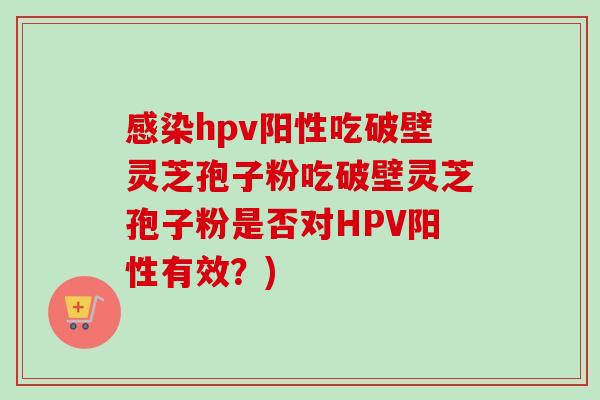 hpv阳性吃破壁灵芝孢子粉吃破壁灵芝孢子粉是否对HPV阳性有效?) hpv阳性吃破壁灵芝孢子粉吃破壁灵芝孢子粉是否对HPV阳性有效?)