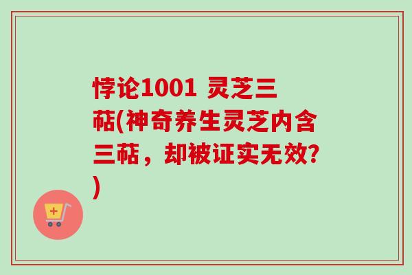 悖论1001 灵芝三萜(神奇养生灵芝内含三萜,却被证实无效?) 悖论1001 灵芝三萜(神奇养生灵芝内含三萜,却被证实无效?)
