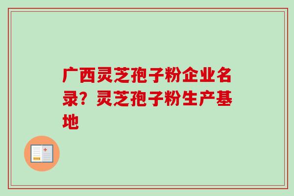 广西灵芝孢子粉企业名录?灵芝孢子粉生产基地 广西灵芝孢子粉企业名录?灵芝孢子粉生产基地
