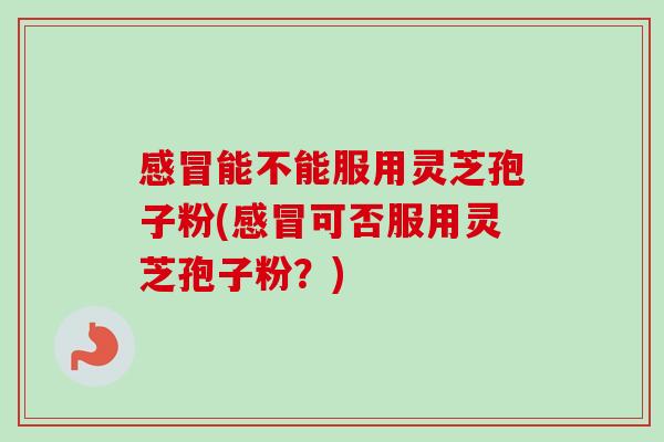 能不能服用灵芝孢子粉(可否服用灵芝孢子粉?) 能不能服用灵芝孢子粉(可否服用灵芝孢子粉?)