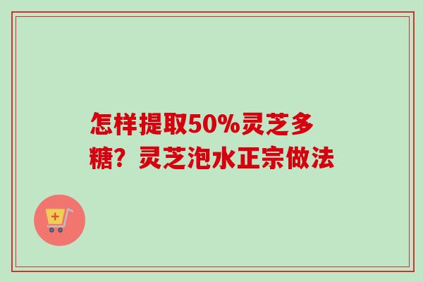 怎样提取50%灵芝多糖？灵芝泡水正宗做法