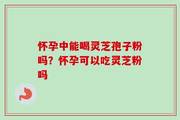 怀孕中能喝灵芝孢子粉吗？怀孕可以吃灵芝粉吗