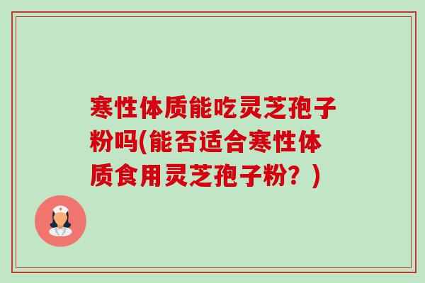 寒性体质能吃灵芝孢子粉吗(能否适合寒性体质食用灵芝孢子粉?) 寒性体质能吃灵芝孢子粉吗(能否适合寒性体质食用灵芝孢子粉?)