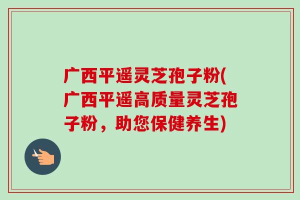 广西平遥灵芝孢子粉(广西平遥高质量灵芝孢子粉,助您保健养生) 广西平遥灵芝孢子粉(广西平遥高质量灵芝孢子粉,助您保健养生)