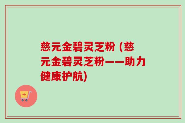 慈元金碧灵芝粉 (慈元金碧灵芝粉——助力健康护航) 慈元金碧灵芝粉 (慈元金碧灵芝粉——助力健康护航)