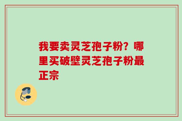 我要卖灵芝孢子粉?哪里买破壁灵芝孢子粉正宗 我要卖灵芝孢子粉?哪里买破壁灵芝孢子粉正宗