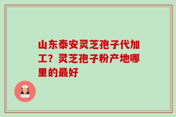 山东泰安灵芝孢子代加工?灵芝孢子粉产地哪里的好 山东泰安灵芝孢子代加工?灵芝孢子粉产地哪里的好