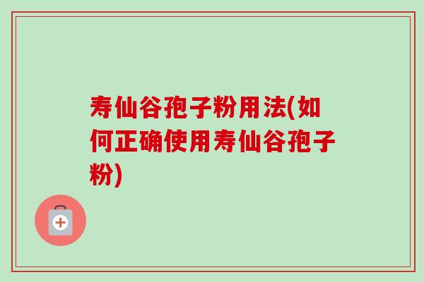寿仙谷孢子粉用法(如何正确使用寿仙谷孢子粉) 寿仙谷孢子粉用法(如何正确使用寿仙谷孢子粉)