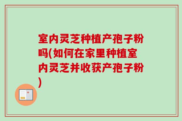 室内灵芝种植产孢子粉吗(如何在家里种植室内灵芝并收获产孢子粉)