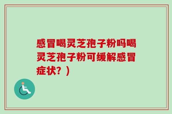 喝灵芝孢子粉吗喝灵芝孢子粉可缓解症状?) 喝灵芝孢子粉吗喝灵芝孢子粉可缓解症状?)