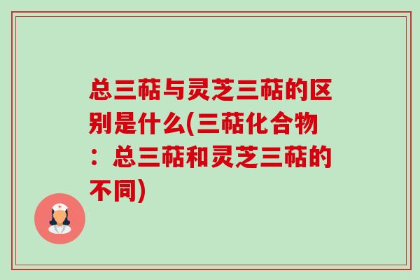 总三萜与灵芝三萜的区别是什么(三萜化合物:总三萜和灵芝三萜的不同) 总三萜与灵芝三萜的区别是什么(三萜化合物:总三萜和灵芝三萜的不同)