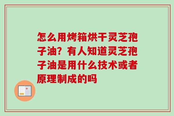 怎么用烤箱烘干灵芝孢子油?有人知道灵芝孢子油是用什么技术或者原理制成的吗 怎么用烤箱烘干灵芝孢子油?有人知道灵芝孢子油是用什么技术或者原理制成的吗