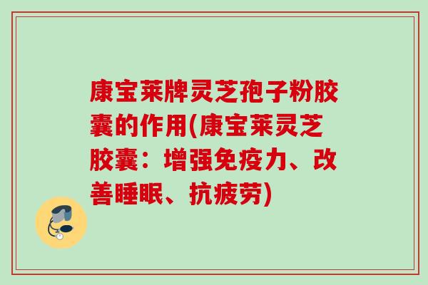 康宝莱牌灵芝孢子粉胶囊的作用(康宝莱灵芝胶囊：增强免疫力、改善、)