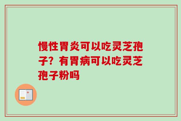 慢性可以吃灵芝孢子?有胃可以吃灵芝孢子粉吗 慢性可以吃灵芝孢子?有胃可以吃灵芝孢子粉吗