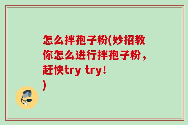 怎么拌孢子粉(妙招教你怎么进行拌孢子粉,赶快try try!) 怎么拌孢子粉(妙招教你怎么进行拌孢子粉,赶快try try!)