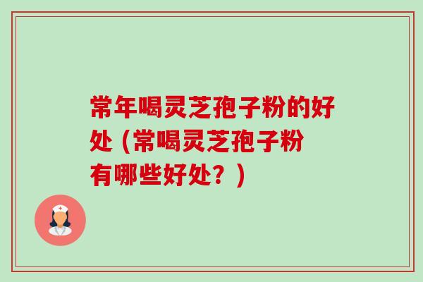 常年喝灵芝孢子粉的好处 (常喝灵芝孢子粉有哪些好处?) 常年喝灵芝孢子粉的好处 (常喝灵芝孢子粉有哪些好处?)