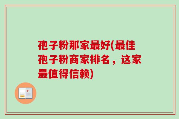 孢子粉那家好(佳孢子粉商家排名,这家值得信赖) 孢子粉那家好(佳孢子粉商家排名,这家值得信赖)
