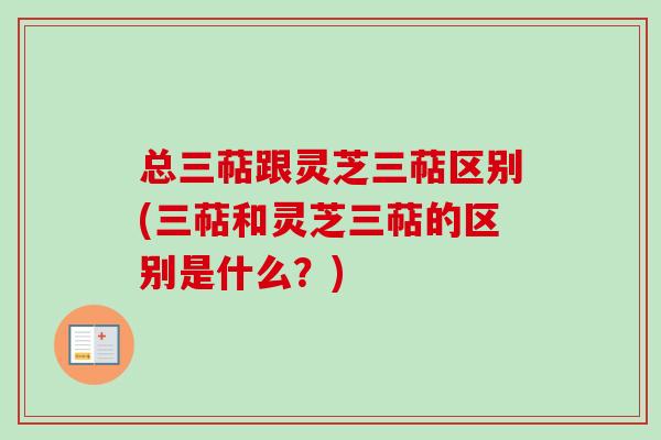 总三萜跟灵芝三萜区别(三萜和灵芝三萜的区别是什么?) 总三萜跟灵芝三萜区别(三萜和灵芝三萜的区别是什么?)