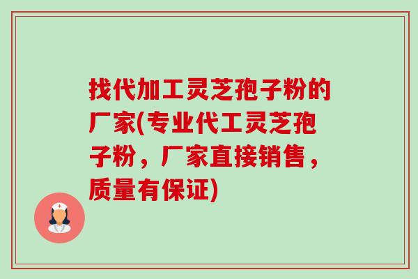 找代加工灵芝孢子粉的厂家(专业代工灵芝孢子粉，厂家直接销售，质量有保证)