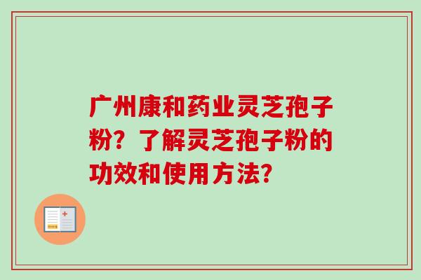 广州康和药业灵芝孢子粉？了解灵芝孢子粉的功效和使用方法？