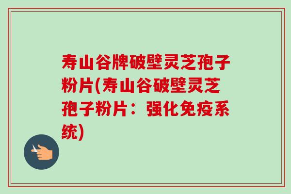 寿山谷牌破壁灵芝孢子粉片(寿山谷破壁灵芝孢子粉片：强化免疫系统)