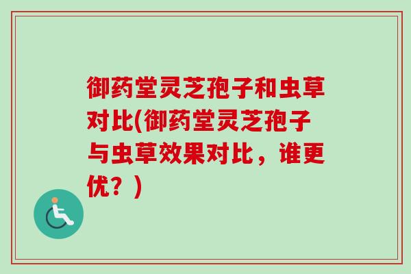 御药堂灵芝孢子和虫草对比(御药堂灵芝孢子与虫草效果对比，谁更优？)