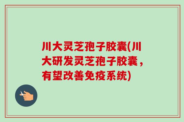 川大灵芝孢子胶囊(川大研发灵芝孢子胶囊,有望改善免疫系统) 川大灵芝孢子胶囊(川大研发灵芝孢子胶囊,有望改善免疫系统)