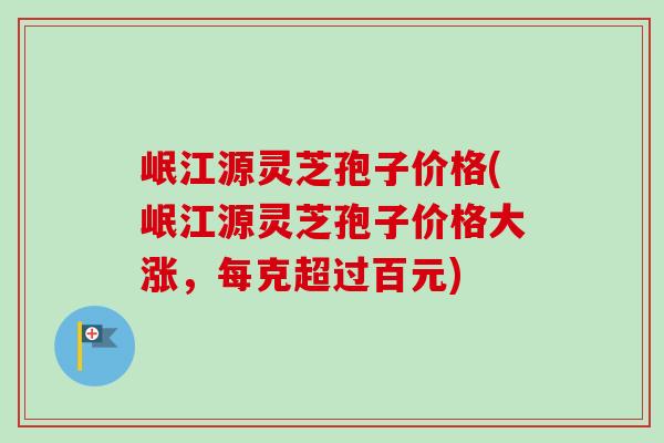 岷江源灵芝孢子价格(岷江源灵芝孢子价格大涨,每克超过百元) 岷江源灵芝孢子价格(岷江源灵芝孢子价格大涨,每克超过百元)