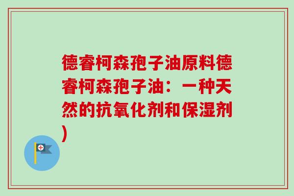 德睿柯森孢子油原料德睿柯森孢子油:一种天然的剂和保湿剂) 德睿柯森孢子油原料德睿柯森孢子油:一种天然的剂和保湿剂)