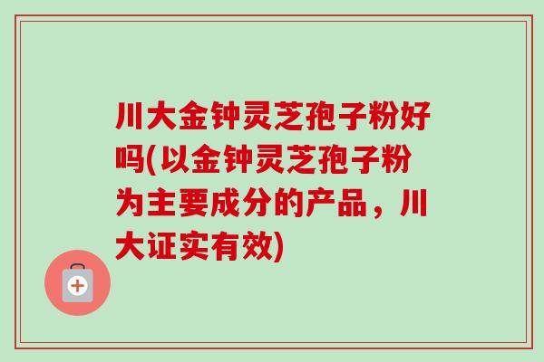 川大金钟灵芝孢子粉好吗(以金钟灵芝孢子粉为主要成分的产品,川大证实有效) 川大金钟灵芝孢子粉好吗(以金钟灵芝孢子粉为主要成分的产品,川大证实有效)