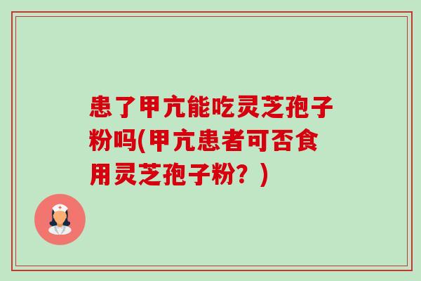 患了甲亢能吃灵芝孢子粉吗(甲亢患者可否食用灵芝孢子粉?) 患了甲亢能吃灵芝孢子粉吗(甲亢患者可否食用灵芝孢子粉?)