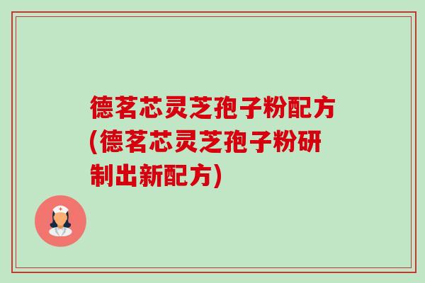 德茗芯灵芝孢子粉配方(德茗芯灵芝孢子粉研制出新配方) 德茗芯灵芝孢子粉配方(德茗芯灵芝孢子粉研制出新配方)