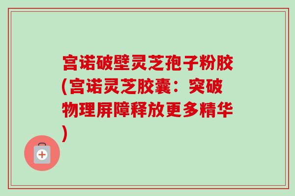 宫诺破壁灵芝孢子粉胶(宫诺灵芝胶囊：突破物理屏障释放更多精华)