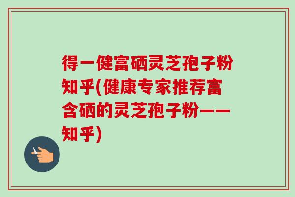 得一健富硒灵芝孢子粉知乎(健康专家推荐富含硒的灵芝孢子粉——知乎)