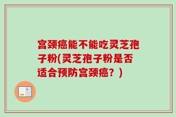 宫颈能不能吃灵芝孢子粉(灵芝孢子粉是否适合宫颈?) 宫颈能不能吃灵芝孢子粉(灵芝孢子粉是否适合宫颈?)