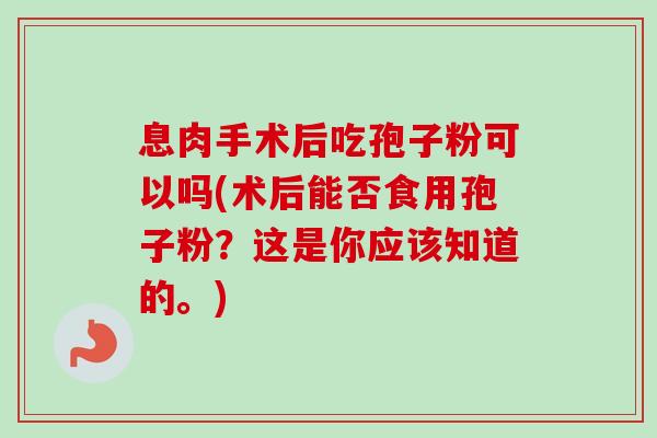 息肉手术后吃孢子粉可以吗(术后能否食用孢子粉？这是你应该知道的。)
