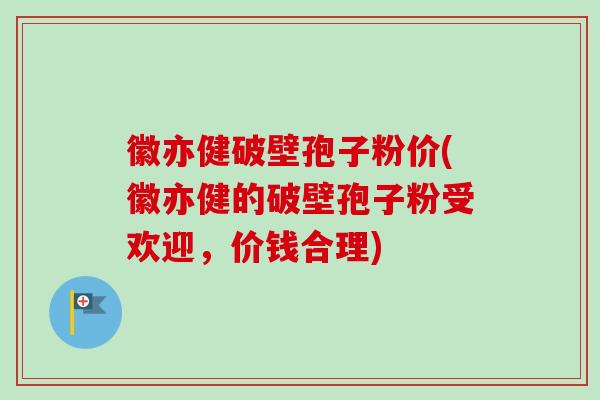 徽亦健破壁孢子粉价(徽亦健的破壁孢子粉受欢迎,价钱合理) 徽亦健破壁孢子粉价(徽亦健的破壁孢子粉受欢迎,价钱合理)