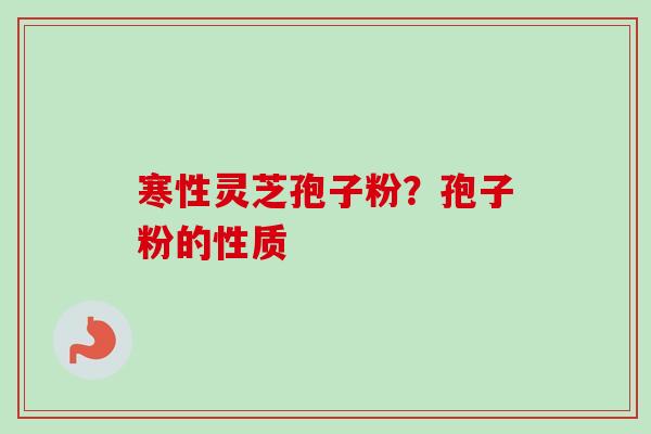 寒性灵芝孢子粉?孢子粉的性质 寒性灵芝孢子粉?孢子粉的性质