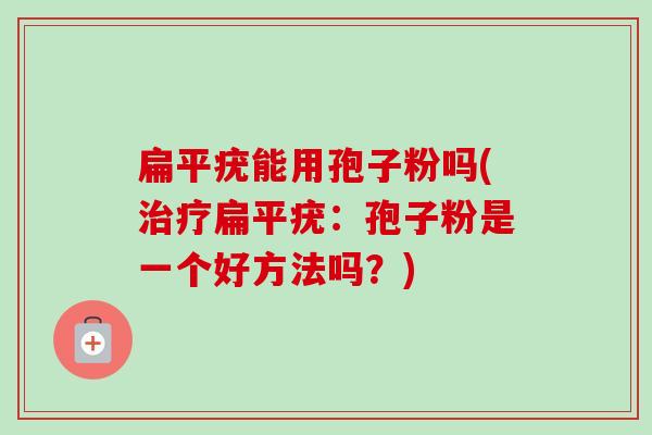 扁平疣能用孢子粉吗(扁平疣:孢子粉是一个好方法吗?) 扁平疣能用孢子粉吗(扁平疣:孢子粉是一个好方法吗?)
