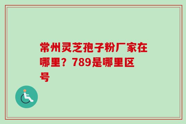 常州灵芝孢子粉厂家在哪里?789是哪里区号 常州灵芝孢子粉厂家在哪里?789是哪里区号