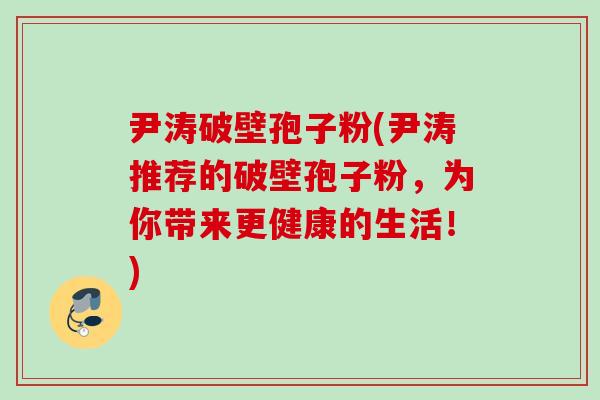尹涛破壁孢子粉(尹涛推荐的破壁孢子粉，为你带来更健康的生活！)