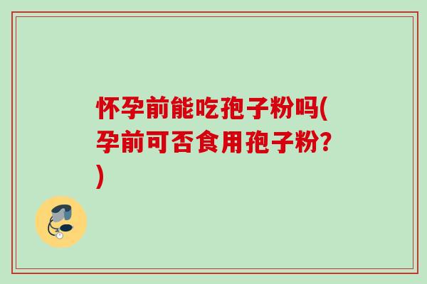 怀孕前能吃孢子粉吗(孕前可否食用孢子粉?) 怀孕前能吃孢子粉吗(孕前可否食用孢子粉?)