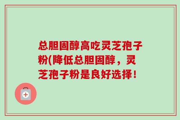 总高吃灵芝孢子粉(降低总,灵芝孢子粉是良好选择! 总高吃灵芝孢子粉(降低总,灵芝孢子粉是良好选择!