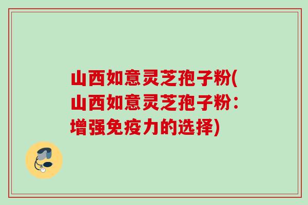 山西如意灵芝孢子粉(山西如意灵芝孢子粉：增强免疫力的选择)